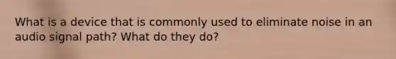 What is a device that is commonly used to eliminate noise in an audio signal path? What do they do?