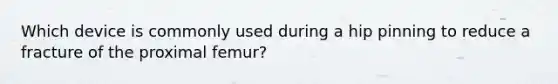 Which device is commonly used during a hip pinning to reduce a fracture of the proximal femur?