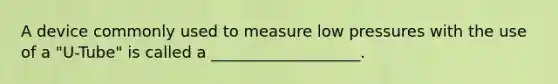 A device commonly used to measure low pressures with the use of a "U-Tube" is called a ___________________.