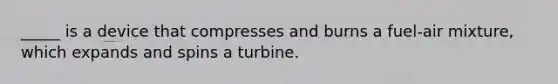 _____ is a device that compresses and burns a fuel-air mixture, which expands and spins a turbine.