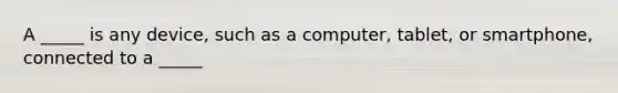 A _____ is any device, such as a computer, tablet, or smartphone, connected to a _____