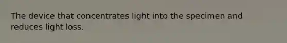 The device that concentrates light into the specimen and reduces light loss.