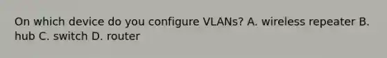 On which device do you configure VLANs? A. wireless repeater B. hub C. switch D. router