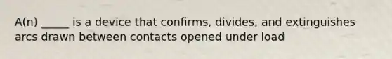 A(n) _____ is a device that confirms, divides, and extinguishes arcs drawn between contacts opened under load