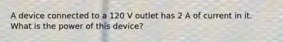 A device connected to a 120 V outlet has 2 A of current in it. What is the power of this device?