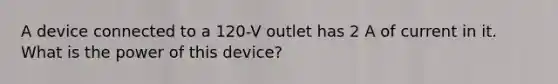 A device connected to a 120-V outlet has 2 A of current in it. What is the power of this device?