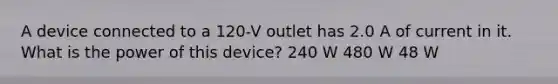 A device connected to a 120-V outlet has 2.0 A of current in it. What is the power of this device? 240 W 480 W 48 W