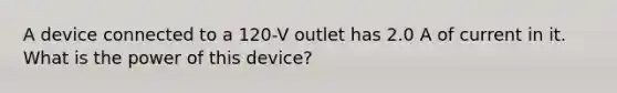 A device connected to a 120-V outlet has 2.0 A of current in it. What is the power of this device?