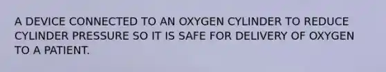 A DEVICE CONNECTED TO AN OXYGEN CYLINDER TO REDUCE CYLINDER PRESSURE SO IT IS SAFE FOR DELIVERY OF OXYGEN TO A PATIENT.