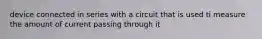device connected in series with a circuit that is used ti measure the amount of current passing through it