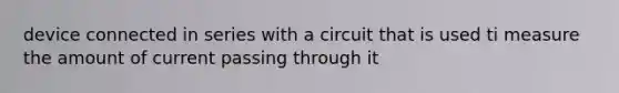 device connected in series with a circuit that is used ti measure the amount of current passing through it