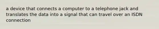 a device that connects a computer to a telephone jack and translates the data into a signal that can travel over an ISDN connection