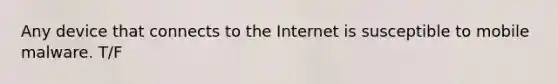 Any device that connects to the Internet is susceptible to mobile malware. T/F