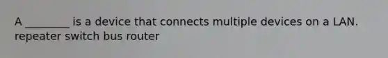 A ________ is a device that connects multiple devices on a LAN. repeater switch bus router