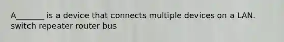 A_______ is a device that connects multiple devices on a LAN. switch repeater router bus