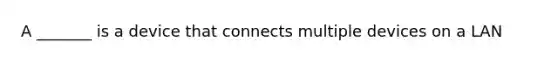 A _______ is a device that connects multiple devices on a LAN