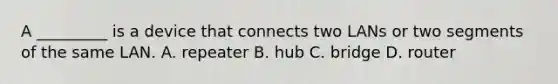 A _________ is a device that connects two LANs or two segments of the same LAN. A. repeater B. hub C. bridge D. router