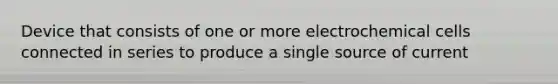 Device that consists of one or more electrochemical cells connected in series to produce a single source of current