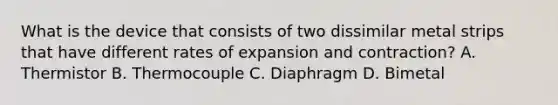 What is the device that consists of two dissimilar metal strips that have different rates of expansion and contraction? A. Thermistor B. Thermocouple C. Diaphragm D. Bimetal