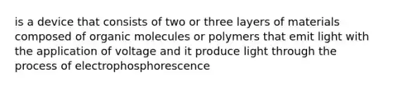 is a device that consists of two or three layers of materials composed of organic molecules or polymers that emit light with the application of voltage and it produce light through the process of electrophosphorescence