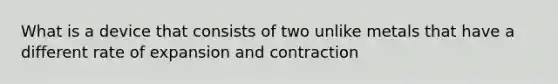 What is a device that consists of two unlike metals that have a different rate of expansion and contraction