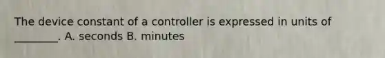 The device constant of a controller is expressed in units of ________. A. seconds B. minutes