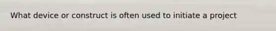 What device or construct is often used to initiate a project