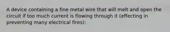 A device containing a fine metal wire that will melt and open the circuit if too much current is flowing through it (effecting in preventing many electrical fires):