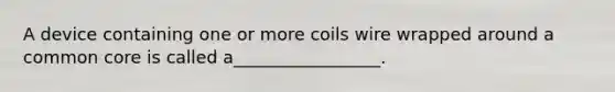 A device containing one or more coils wire wrapped around a common core is called a_________________.