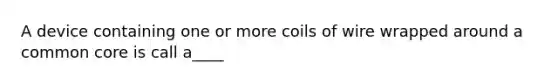 A device containing one or more coils of wire wrapped around a common core is call a____