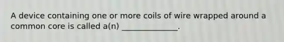 A device containing one or more coils of wire wrapped around a common core is called a(n) ______________.