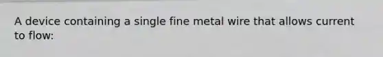 A device containing a single fine metal wire that allows current to flow: