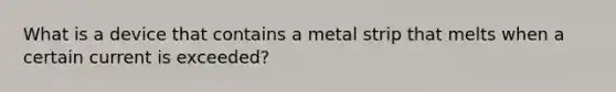 What is a device that contains a metal strip that melts when a certain current is exceeded?