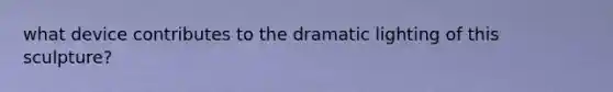 what device contributes to the dramatic lighting of this sculpture?
