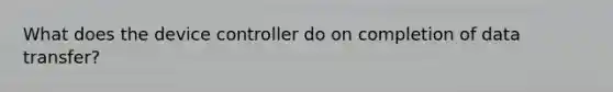 What does the device controller do on completion of data transfer?