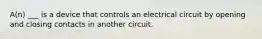 A(n) ___ is a device that controls an electrical circuit by opening and closing contacts in another circuit.