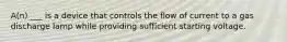 A(n) ___ is a device that controls the flow of current to a gas discharge lamp while providing sufficient starting voltage.