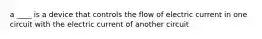 a ____ is a device that controls the flow of electric current in one circuit with the electric current of another circuit