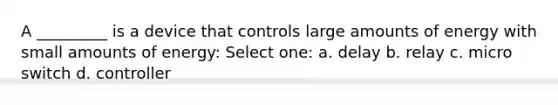 A _________ is a device that controls large amounts of energy with small amounts of energy: Select one: a. delay b. relay c. micro switch d. controller