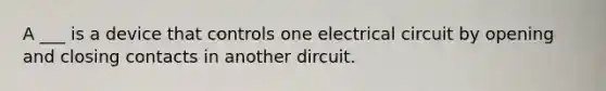 A ___ is a device that controls one electrical circuit by opening and closing contacts in another dircuit.