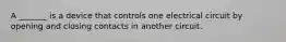 A _______ is a device that controls one electrical circuit by opening and closing contacts in another circuit.