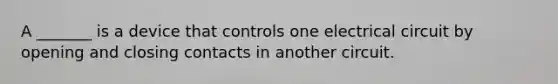 A _______ is a device that controls one electrical circuit by opening and closing contacts in another circuit.