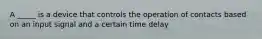 A _____ is a device that controls the operation of contacts based on an input signal and a certain time delay