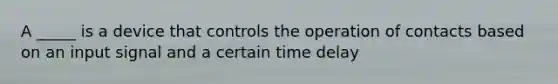 A _____ is a device that controls the operation of contacts based on an input signal and a certain time delay