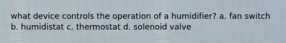 what device controls the operation of a humidifier? a. fan switch b. humidistat c. thermostat d. solenoid valve