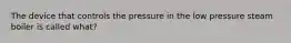 The device that controls the pressure in the low pressure steam boiler is called what?