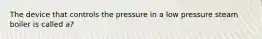 The device that controls the pressure in a low pressure steam boiler is called a?