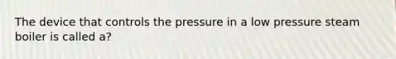 The device that controls the pressure in a low pressure steam boiler is called a?