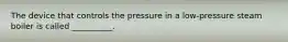 The device that controls the pressure in a low-pressure steam boiler is called __________.