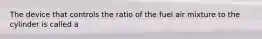 The device that controls the ratio of the fuel air mixture to the cylinder is called a